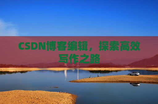 CSDN博客编辑,探索高效写作之路 CSDN博客编辑,探索高效写作之路
